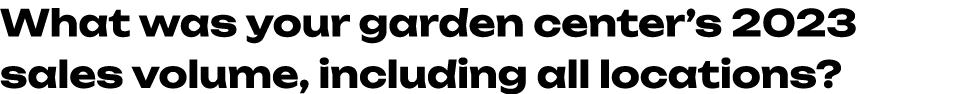 What was your garden center’s 2023 sales volume, including all locations? 