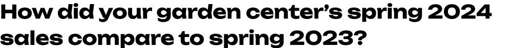 How did your garden center’s spring 2024 sales compare to spring 2023? 