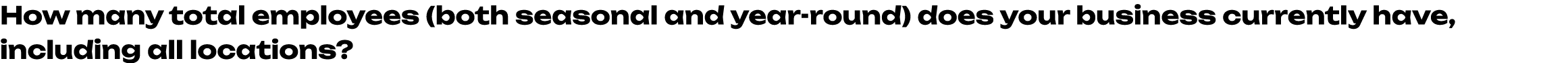 How many total employees (both seasonal and year round) does your business currently have, including all locations? 