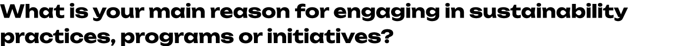 What is your main reason for engaging in sustainability practices, programs or initiatives? 