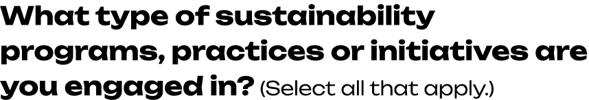 What type of sustainability programs, practices or initiatives are you engaged in? (Select all that apply.) 