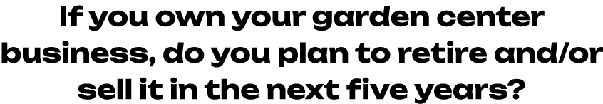 If you own your garden center business, do you plan to retire and/or sell it in the next five years? 