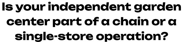 Is your independent garden center part of a chain or a single store operation? 