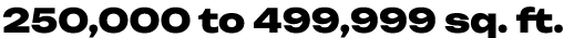 250,000 to 499,999 sq. ft.