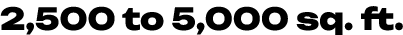 2,500 to 5,000 sq. ft.