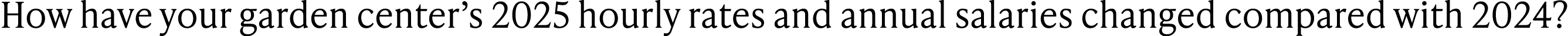 How have your garden center’s 2025 hourly rates and annual salaries changed compared with 2024?