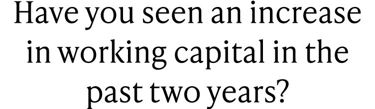 Have you seen an increase in working capital in the past two years?