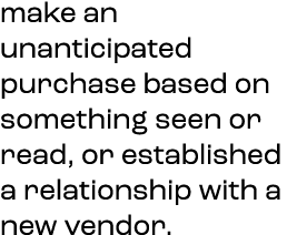make an unanticipated purchase based on something seen or read, or established a relationship with a new vendor.