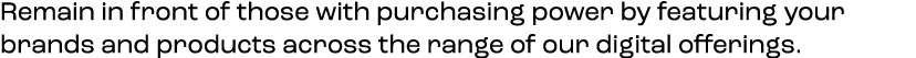 Remain in front of those with purchasing power by featuring your brands and products across the range of our digital ...