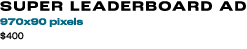 SUPER LEADERBOARD AD 970x90 pixels $400