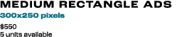 MEDIUM RECTANGLE ADs 300x250 pixels $550 5 units available