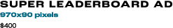 SUPER LEADERBOARD AD 970x90 pixels $400