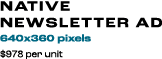 Native newsletter Ad 640x360 pixels $978 per unit