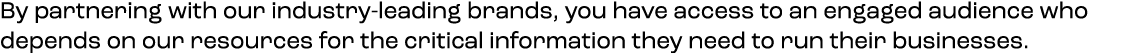 By partnering with our industry leading brands, you have access to an engaged audience who depends on our resources f...