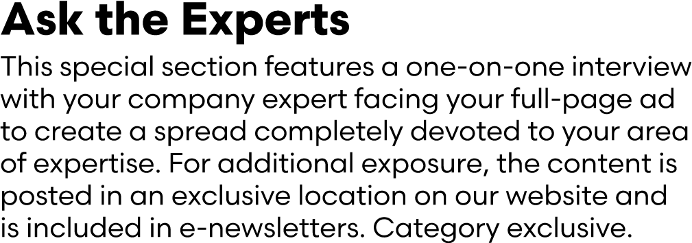 Ask the Experts This special section features a one on one interview with your company expert facing your full page a...