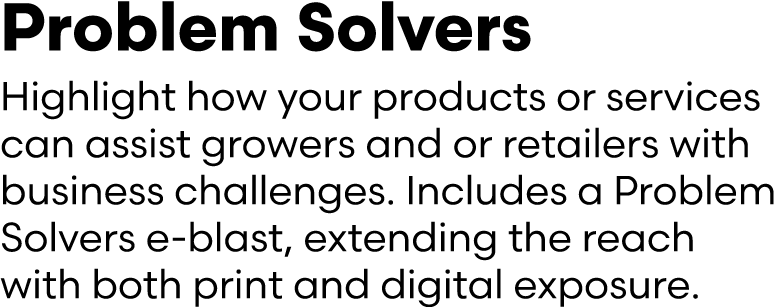 Problem Solvers Highlight how your products or services can assist growers and or retailers with business challenges....