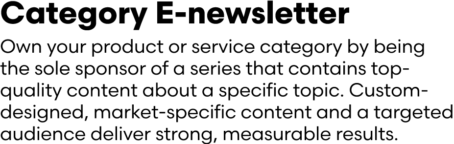 Category E newsletter Own your product or service category by being the sole sponsor of a series that contains top qu...