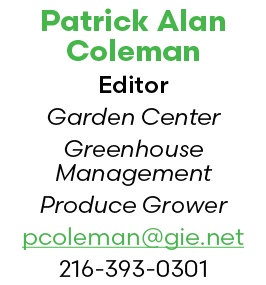 Patrick Alan Coleman Editor Garden Center Greenhouse Management Produce Grower pcoleman@gie.net 216 393 0301