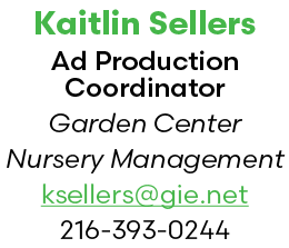 Kaitlin Sellers Ad Production Coordinator Garden Center Nursery Management ksellers@gie.net 216 393 0244