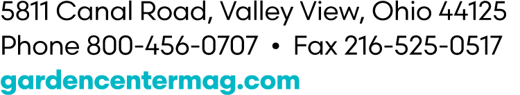 5811 Canal Road, Valley View, Ohio 44125 Phone 800 456 0707 • Fax 216 525 0517 gardencentermag.com