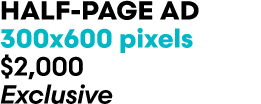 HALF PAGE AD 300x600 pixels $2,000 Exclusive