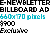 e newsletter Billboard ad 660x170 pixels $900 Exclusive