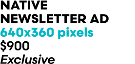 Native newsletter Ad 640x360 pixels $900 Exclusive