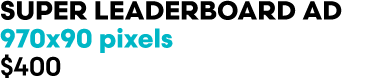 SUPER LEADERBOARD AD 970x90 pixels $400