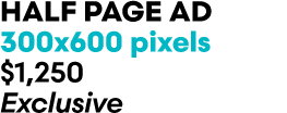 HALF PAGE AD 300x600 pixels $1,250 Exclusive