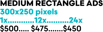 MEDIUM RECTANGLE ADs 300x250 pixels 1x............ 12x ..........24x $500..... $475.......$450