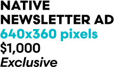 Native newsletter Ad 640x360 pixels $1,000 Exclusive