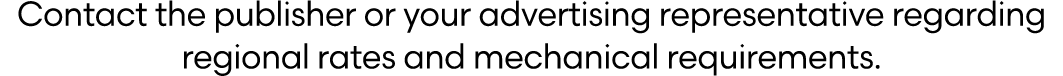 Contact the publisher or your advertising representative regarding regional rates and mechanical requirements.