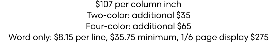 $107 per column inch Two color: additional $35 Four color: additional $65 Word only: $8.15 per line, $35.75 minimum, ...