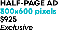 HALF PAGE AD 300x600 pixels $925 Exclusive
