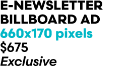 E Newsletter BillBoard AD 660x170 pixels $675 Exclusive