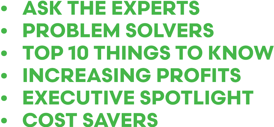 • Ask The Experts • Problem Solvers • Top 10 Things to know • Increasing Profits • Executive Spotlight • Cost Savers