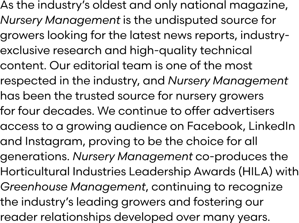 As the industry’s oldest and only national magazine, Nursery Management is the undisputed source for growers looking ...