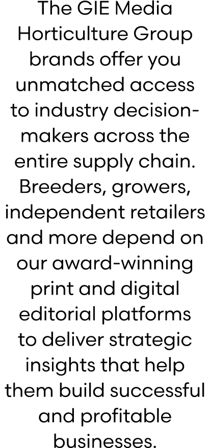 The GIE Media Horticulture Group brands offer you unmatched access to industry decision makers across the entire supp...