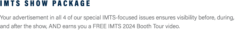 IMTS Show Package Your advertisement in all 4 of our special IMTS-focused issues ensures visibility before, during, a...