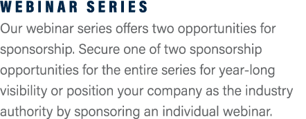 Webinar Series Our webinar series offers two opportunities for sponsorship. Secure one of two sponsorship opportuniti...