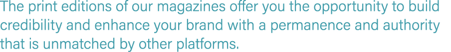 The print editions of our magazines offer you the opportunity to build credibility and enhance your brand with a perm...