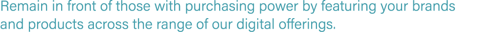 Remain in front of those with purchasing power by featuring your brands and products across the range of our digital ...