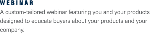 Webinar A custom-tailored webinar featuring you and your products designed to educate buyers about your products and ...
