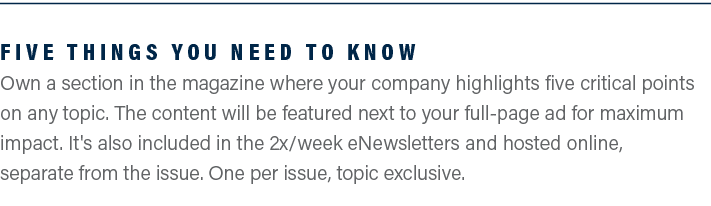 Five Things You Need to Know Own a section in the magazine where your company highlights five critical points on any ...