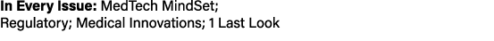 In Every Issue: MedTech MindSet; Regulatory; Medical Innovations; 1 Last Look