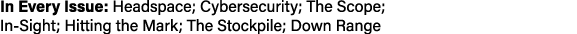 In Every Issue: Headspace; Cybersecurity; The Scope; In-Sight; Hitting the Mark; The Stockpile; Down Range