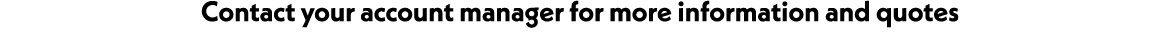 Contact your account manager for more information and quotes