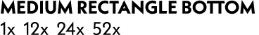 medium rectangle Bottom 1x 12x 24x 52x