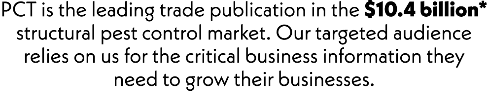 PCT is the leading trade publication in the $10.4 billion* structural pest control market. Our targeted audience reli...