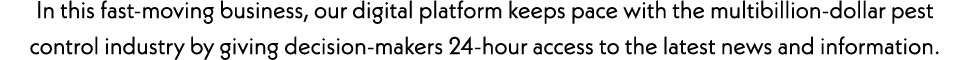 In this fast-moving business, our digital platform keeps pace with the multibillion-dollar pest control industry by g...